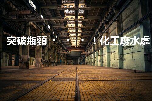 突破瓶頸！化工廢水處理系統(tǒng)深度優(yōu)化探索？